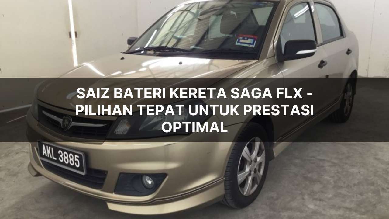 saiz bateri kereta Saga FLX - pilihan tepat untuk prestasi optimal