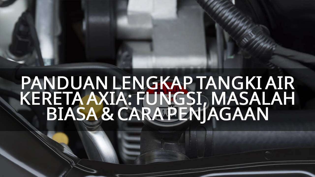 panduan lengkap tangki air kereta axia fungsi, masalah biasa dan cara penjagaan